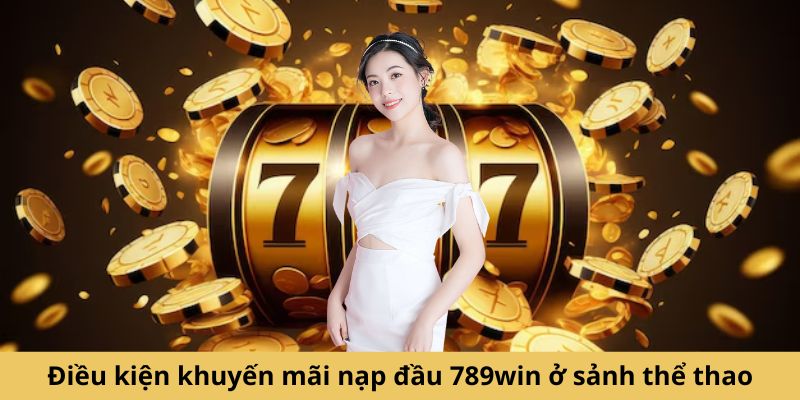 Điều kiện khuyến mãi nạp đầu 789win ở sảnh thể thao