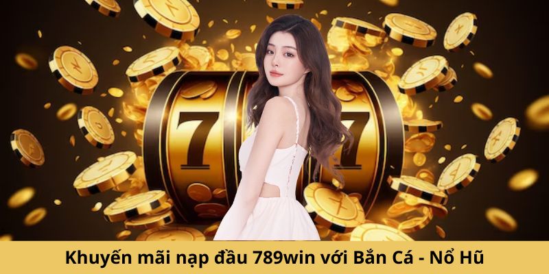 Khuyến mãi nạp đầu 789win với Bắn Cá - Nổ Hũ