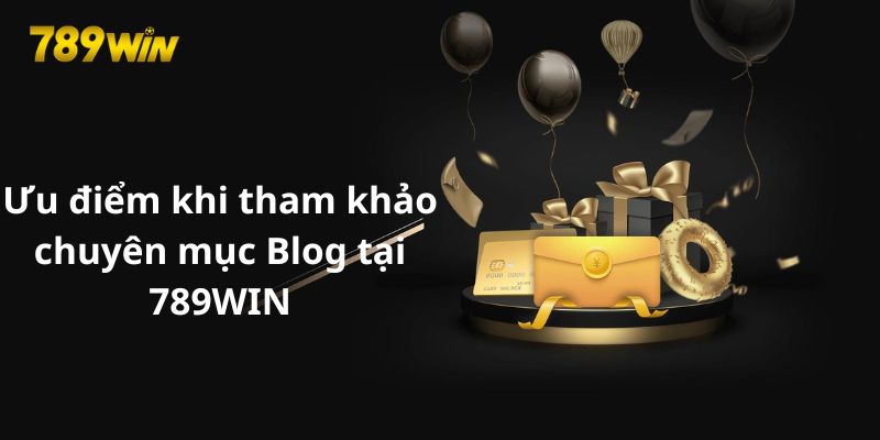 Ưu điểm khi tham khảo chuyên mục Blog tại 789WIN